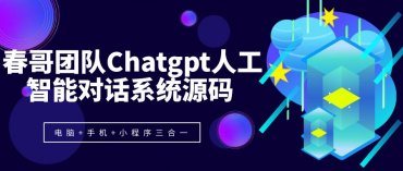 春哥团队Chatgpt人工智能对话系统源码 电脑+手机+小程序三合一